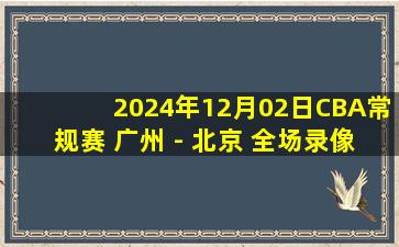 2024年12月02日CBA常规赛 广州 - 北京 全场录像